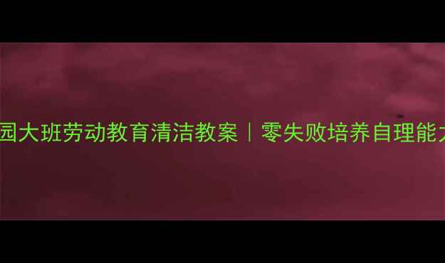 图片 ✨幼儿园大班劳动教育清洁教案｜零失败培养自理能力🧹👶2