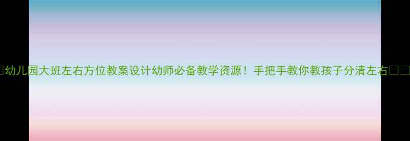 图片 ✨幼儿园大班左右方位教案设计幼师必备教学资源！手把手教你教孩子分清左右👧👦1