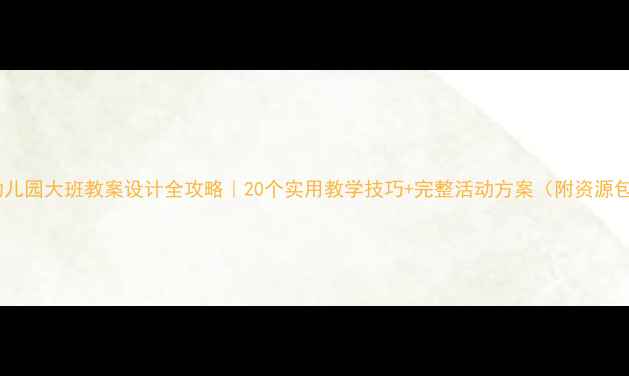 图片 ✨幼儿园大班教案设计全攻略｜20个实用教学技巧+完整活动方案（附资源包）1