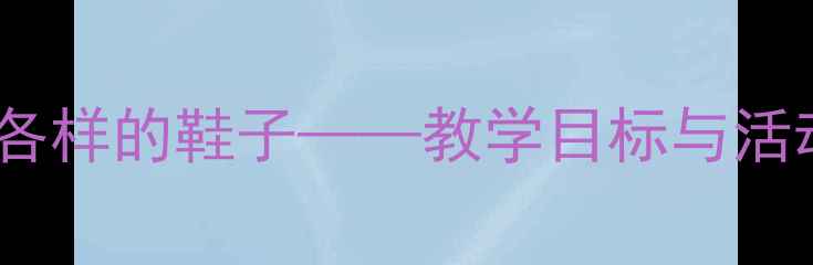 图片 ✨幼儿园大班教案：各种各样的鞋子——教学目标与活动设计｜附完整活动方案1