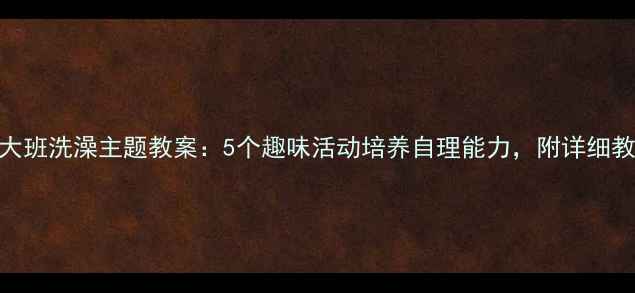 图片 ✨幼儿园大班洗澡主题教案：5个趣味活动培养自理能力，附详细教学方案🌟