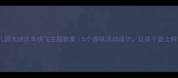 图片 ✨幼儿园大班火车快飞主题教案｜5个趣味活动设计，让孩子爱上科学！1