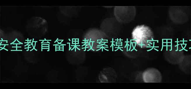 图片 ✨幼儿园小学中学安全教育备课教案模板+实用技巧，教师速存！✨2