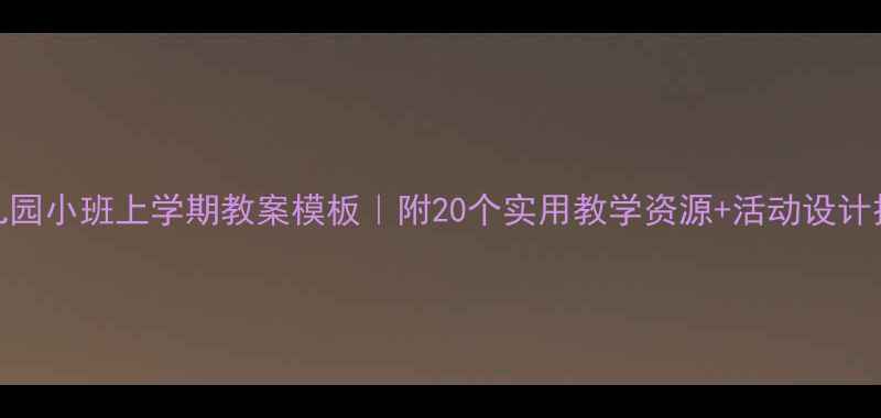 图片 ✨幼儿园小班上学期教案模板｜附20个实用教学资源+活动设计技巧🌟