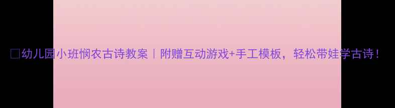 图片 ✨幼儿园小班悯农古诗教案｜附赠互动游戏+手工模板，轻松带娃学古诗！
