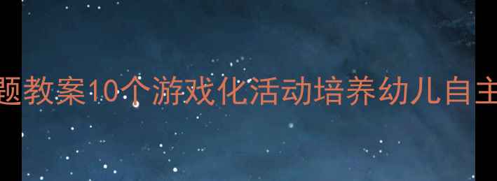 图片 ✨幼儿园小班我能做到主题教案10个游戏化活动培养幼儿自主能力，附家长指导手册🌟