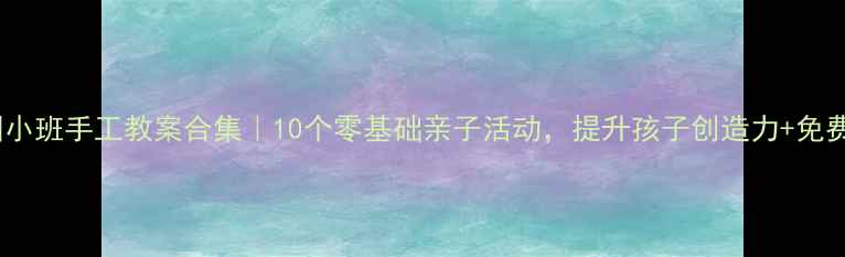 图片 ✨幼儿园小班手工教案合集｜10个零基础亲子活动，提升孩子创造力+免费资源包1