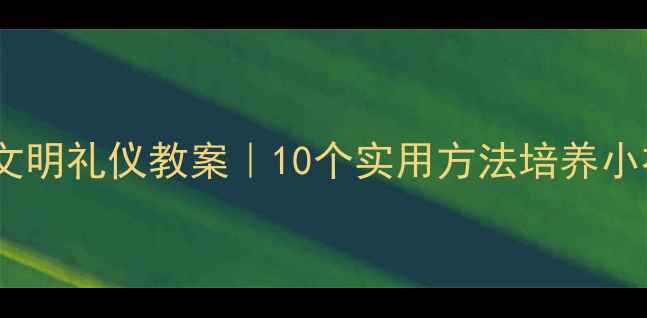 图片 ✨幼儿园小班文明礼仪教案｜10个实用方法培养小礼貌小天使🌟2