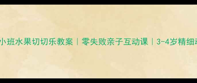 图片 ✨幼儿园小班水果切切乐教案｜零失败亲子互动课｜3-4岁精细动作启蒙2