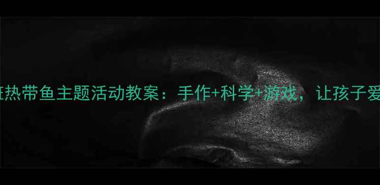图片 ✨幼儿园小班热带鱼主题活动教案：手作+科学+游戏，让孩子爱上海洋！🌊1