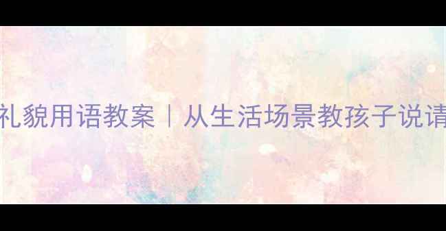 图片 ✨幼儿园小班礼貌用语教案｜从生活场景教孩子说请谢谢对不起✨