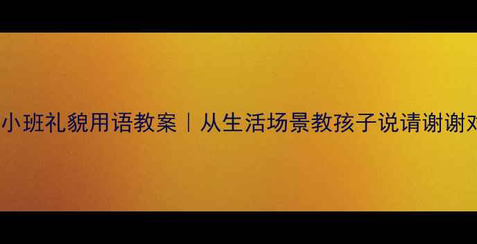 图片 ✨幼儿园小班礼貌用语教案｜从生活场景教孩子说请谢谢对不起✨1