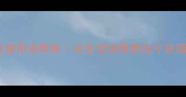 图片 ✨幼儿园小班礼貌用语教案｜从生活场景教孩子说请谢谢对不起✨2