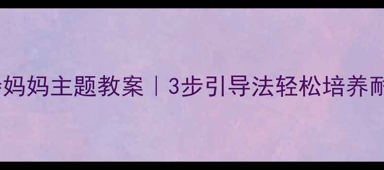 图片 ✨幼儿园小班等待妈妈主题教案｜3步引导法轻松培养耐心+亲子互动游戏