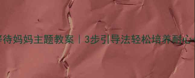 图片 ✨幼儿园小班等待妈妈主题教案｜3步引导法轻松培养耐心+亲子互动游戏2