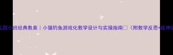 图片 ✨幼儿园小班经典教案｜小猫钓鱼游戏化教学设计与实操指南🌟（附教学反思+延伸活动）