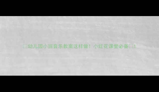图片 ✨幼儿园小班音乐教案这样做！小红花课堂必备✨1