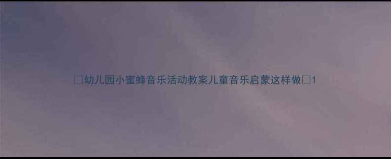 图片 ✨幼儿园小蜜蜂音乐活动教案儿童音乐启蒙这样做🌟1