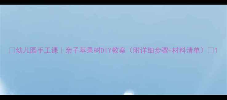 图片 ✨幼儿园手工课｜亲子苹果树DIY教案（附详细步骤+材料清单）🌳1