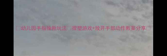 图片 ✨幼儿园手指操新玩法✨捏塑游戏+放开手部动作教案分享🌟