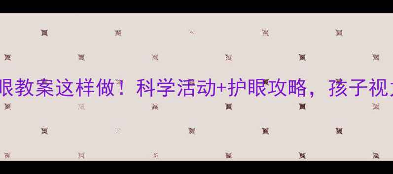图片 ✨幼儿园护眼教案这样做！科学活动+护眼攻略，孩子视力不焦虑🔍1