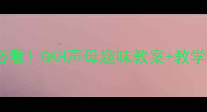 图片 ✨幼儿园拼音启蒙必看！GKH声母趣味教案+教学视频+家长辅导指南