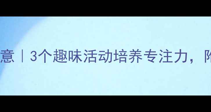 图片 ✨幼儿园教案：我会注意｜3个趣味活动培养专注力，附教学目标与评估表✨1