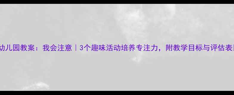 图片 ✨幼儿园教案：我会注意｜3个趣味活动培养专注力，附教学目标与评估表✨2