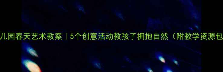 图片 ✨幼儿园春天艺术教案｜5个创意活动教孩子拥抱自然（附教学资源包）🌼