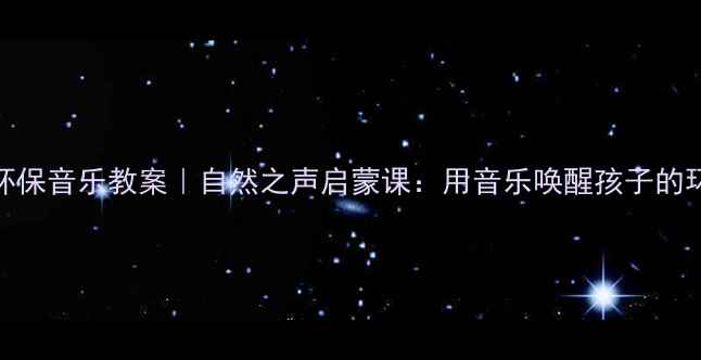 图片 ✨幼儿园环保音乐教案｜自然之声启蒙课：用音乐唤醒孩子的环保意识🌱