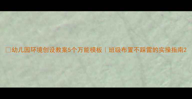 图片 ✨幼儿园环境创设教案5个万能模板｜班级布置不踩雷的实操指南2