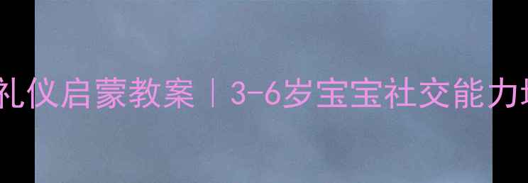 图片 ✨幼儿园社交礼仪启蒙教案｜3-6岁宝宝社交能力培养全攻略🌟1