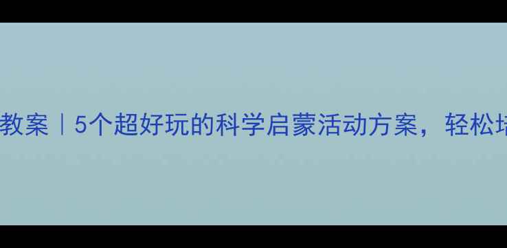 图片 ✨幼儿园科学教案｜5个超好玩的科学启蒙活动方案，轻松培养宝宝力🔬1