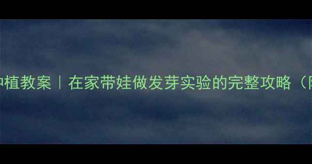 图片 ✨幼儿园科学种植教案｜在家带娃做发芽实验的完整攻略（附观察记录表）