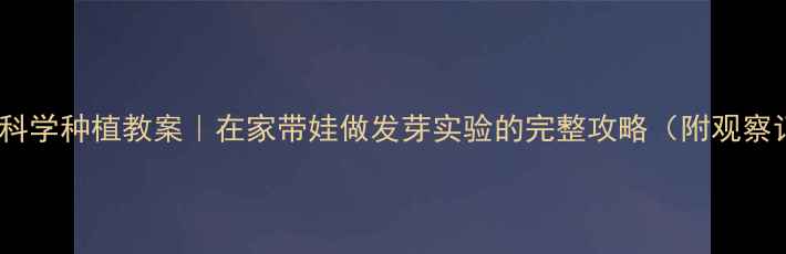 图片 ✨幼儿园科学种植教案｜在家带娃做发芽实验的完整攻略（附观察记录表）2