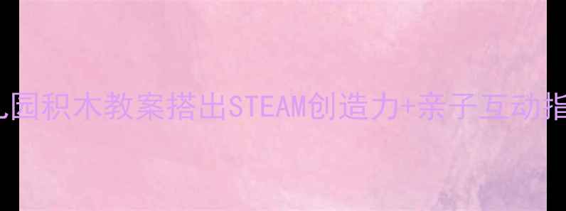 图片 ✨幼儿园积木教案搭出STEAM创造力+亲子互动指南🌟1