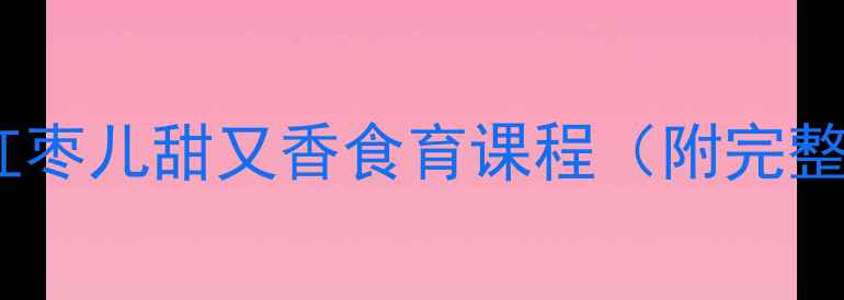 图片 ✨幼儿园红枣主题教案大红枣儿甜又香食育课程（附完整教学PPT+游戏攻略）🍒✨2