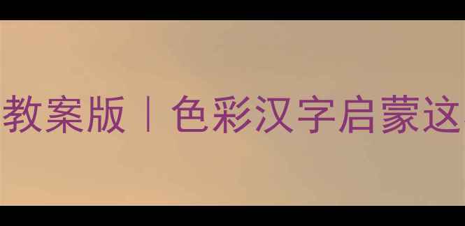 图片 ✨幼儿园红黄蓝绿汉字教案版｜色彩汉字启蒙这样做孩子爱学又高效📚