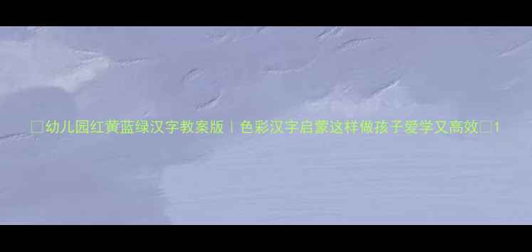 图片 ✨幼儿园红黄蓝绿汉字教案版｜色彩汉字启蒙这样做孩子爱学又高效📚1