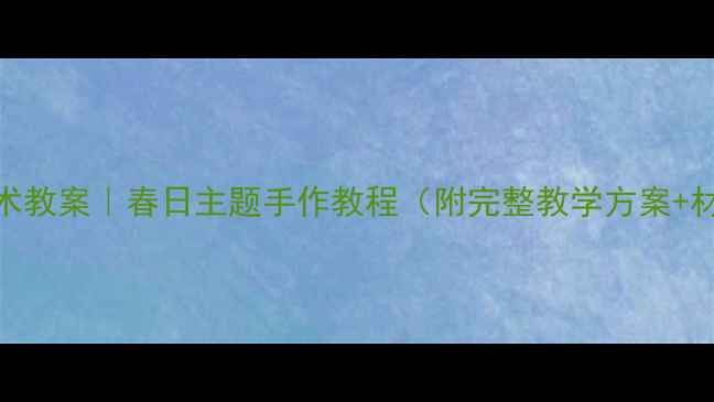 图片 ✨幼儿园美术教案｜春日主题手作教程（附完整教学方案+材料清单）🌱
