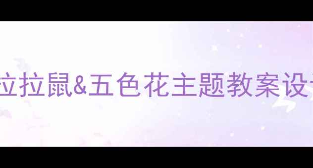 图片 ✨幼儿园老师必备！小班拉拉鼠&五色花主题教案设计全（附亲子共读方案）2