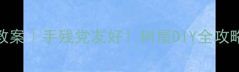 图片 ✨幼儿园自然教育主题手工教案｜手残党友好！树屋DIY全攻略（附教学反思+材料清单）1