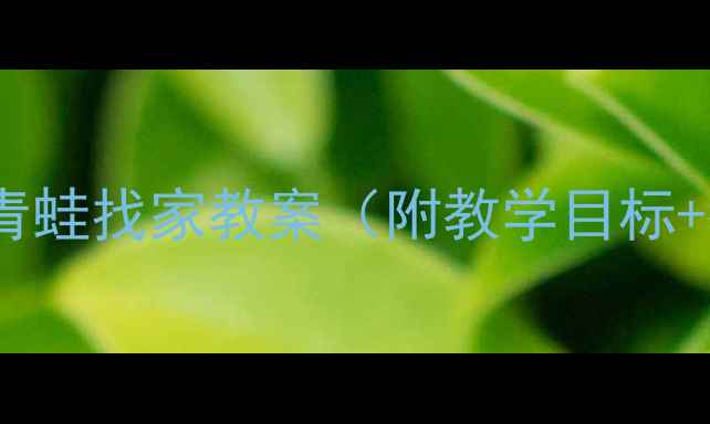 图片 ✨幼儿园语言活动：小青蛙找家教案（附教学目标+教学步骤+家长指导）🌟