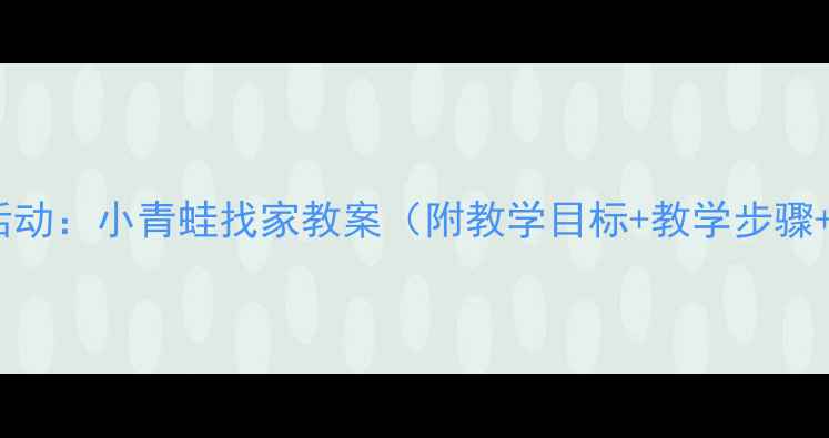 图片 ✨幼儿园语言活动：小青蛙找家教案（附教学目标+教学步骤+家长指导）🌟1