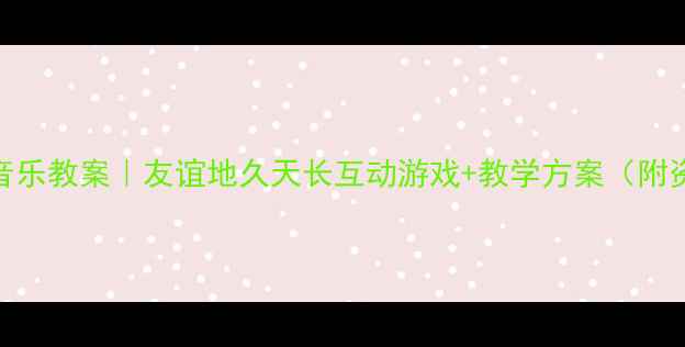 图片 ✨幼儿园音乐教案｜友谊地久天长互动游戏+教学方案（附资源包）✨