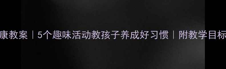 图片 ✨幼儿大班健康教案｜5个趣味活动教孩子养成好习惯｜附教学目标+材料清单✅1