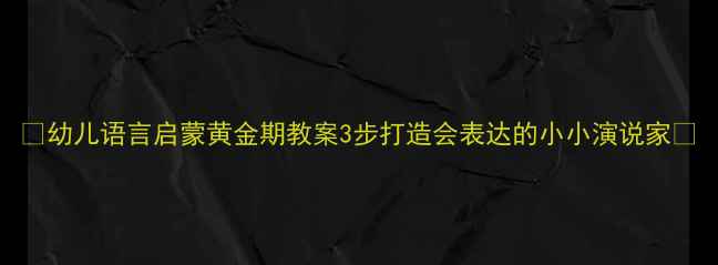 图片 ✨幼儿语言启蒙黄金期教案3步打造会表达的小小演说家📚
