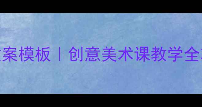 图片 ✨广西三年级美术教案模板｜创意美术课教学全攻略（附课件资源）