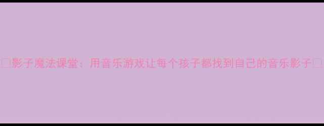 图片 ✨影子魔法课堂：用音乐游戏让每个孩子都找到自己的音乐影子✨
