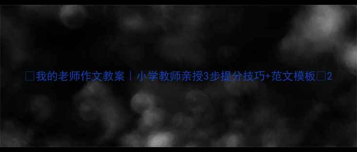图片 ✨我的老师作文教案｜小学教师亲授3步提分技巧+范文模板📚2